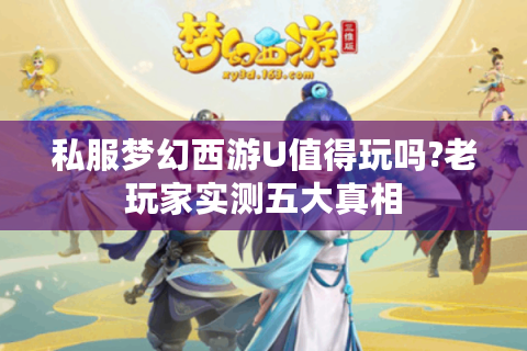私服梦幻西游U值得玩吗?老玩家实测五大真相