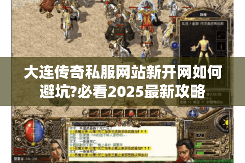 大连传奇私服网站新开网如何避坑?必看2025最新攻略