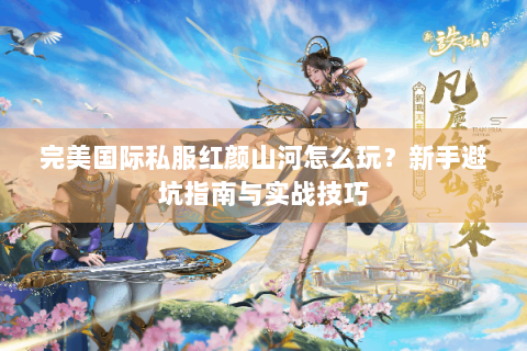 完美国际私服红颜山河怎么玩？新手避坑指南与实战技巧