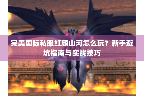 完美国际私服红颜山河怎么玩？新手避坑指南与实战技巧