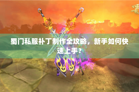 蜀门私服补丁制作全攻略，新手如何快速上手？