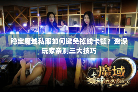 稳定魔域私服如何避免掉线卡顿？资深玩家亲测三大技巧
