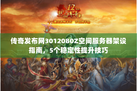 传奇发布网3012080Z空间服务器架设指南，5个稳定性提升技巧