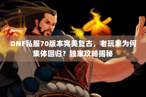 DNF私服70版本完美复古，老玩家为何集体回归？独家攻略揭秘