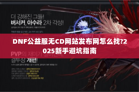 DNF公益服无CD网站发布网怎么找？2025新手避坑指南