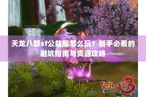 天龙八部sf公益服怎么玩？新手必看的避坑指南与资源攻略