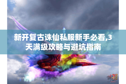 新开复古诛仙私服新手必看,3天满级攻略与避坑指南