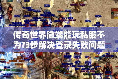 传奇世界微端能玩私服不为?3步解决登录失败问题