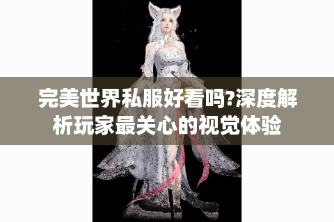 完美世界私服好看吗?深度解析玩家最关心的视觉体验