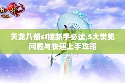 天龙八部sf版新手必读,5大常见问题与快速上手攻略
