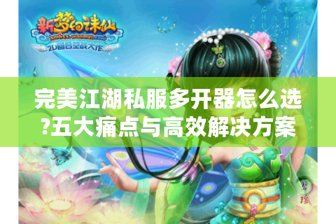 完美江湖私服多开器怎么选?五大痛点与高效解决方案