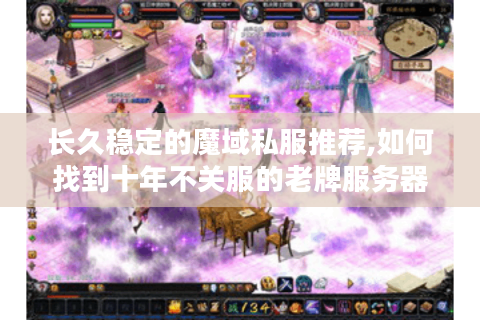 长久稳定的魔域私服推荐,如何找到十年不关服的老牌服务器?