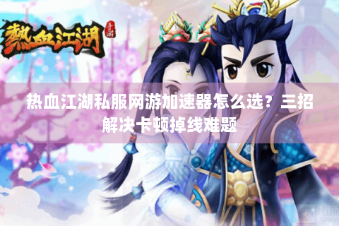 热血江湖私服网游加速器怎么选？三招解决卡顿掉线难题