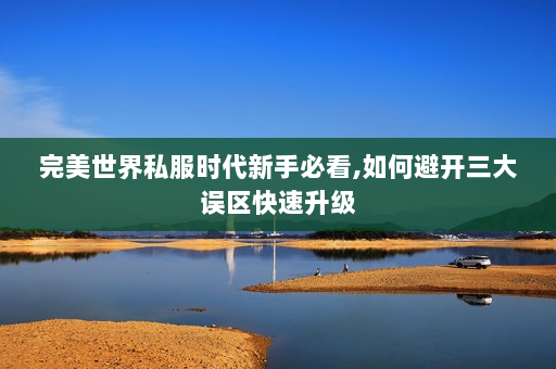 完美世界私服时代新手必看,如何避开三大误区快速升级