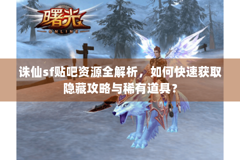 诛仙sf贴吧资源全解析，如何快速获取隐藏攻略与稀有道具？