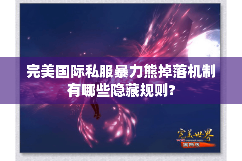 完美国际私服暴力熊掉落机制有哪些隐藏规则?
