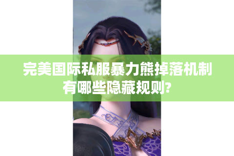 完美国际私服暴力熊掉落机制有哪些隐藏规则?