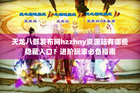 天龙八部发布网hzzhny资源站有哪些隐藏入口？进阶玩家必备指南