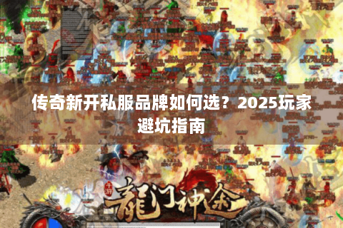 传奇新开私服品牌如何选？2025玩家避坑指南