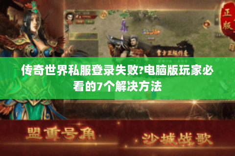传奇世界私服登录失败?电脑版玩家必看的7个解决方法