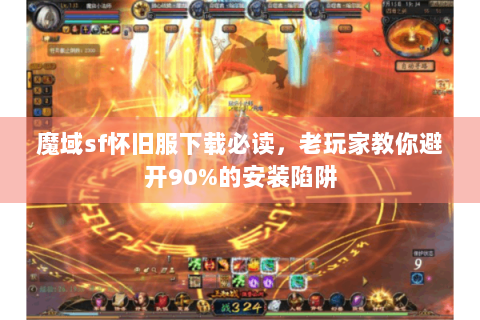 魔域sf怀旧服下载必读，老玩家教你避开90%的安装陷阱