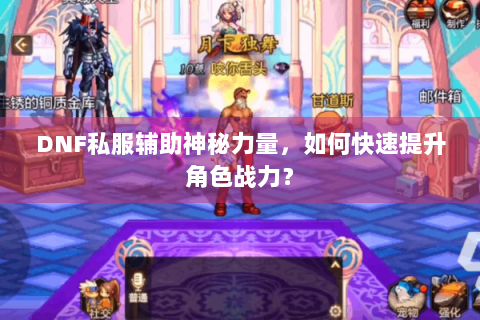 DNF私服辅助神秘力量，如何快速提升角色战力？