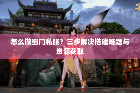 怎么做蜀门私服？三步解决搭建难题与资源获取