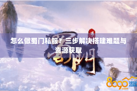 怎么做蜀门私服？三步解决搭建难题与资源获取