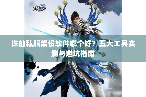 诛仙私服架设软件哪个好？五大工具实测与避坑指南
