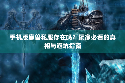 手机版魔兽私服存在吗？玩家必看的真相与避坑指南