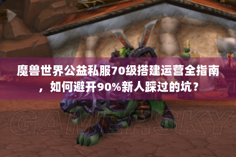 魔兽世界公益私服70级搭建运营全指南，如何避开90%新人踩过的坑？