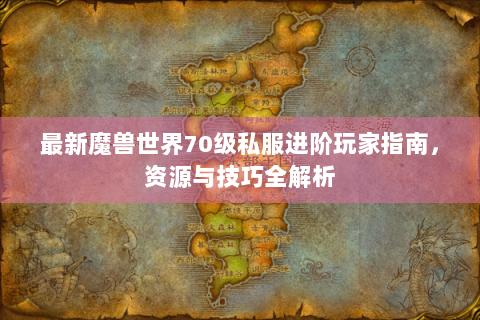 最新魔兽世界70级私服进阶玩家指南，资源与技巧全解析