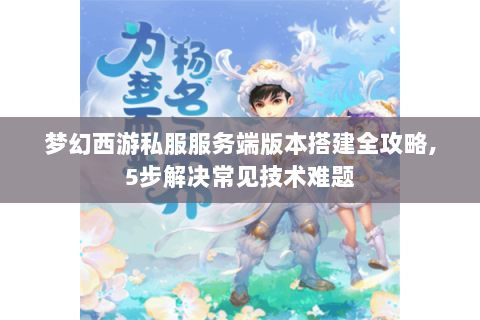 梦幻西游私服服务端版本搭建全攻略,5步解决常见技术难题