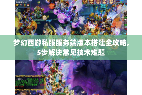 梦幻西游私服服务端版本搭建全攻略,5步解决常见技术难题