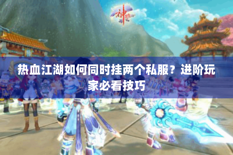 热血江湖如何同时挂两个私服？进阶玩家必看技巧