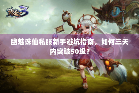 幽魅诛仙私服新手避坑指南，如何三天内突破50级？