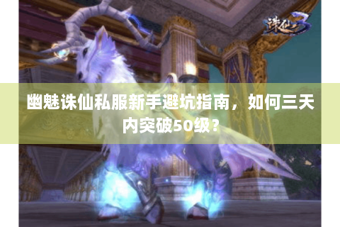 幽魅诛仙私服新手避坑指南，如何三天内突破50级？
