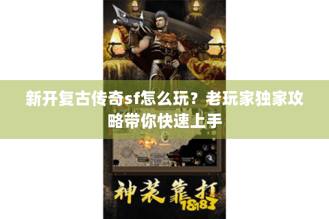 新开复古传奇sf怎么玩？老玩家独家攻略带你快速上手