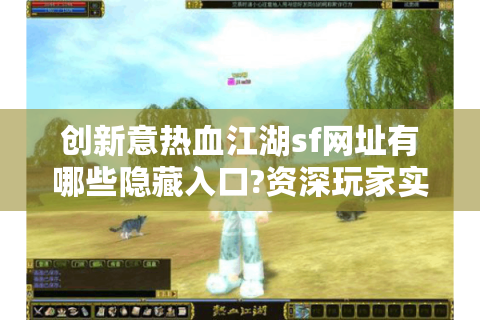 创新意热血江湖sf网址有哪些隐藏入口?资深玩家实测推荐