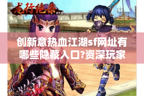 创新意热血江湖sf网址有哪些隐藏入口?资深玩家实测推荐