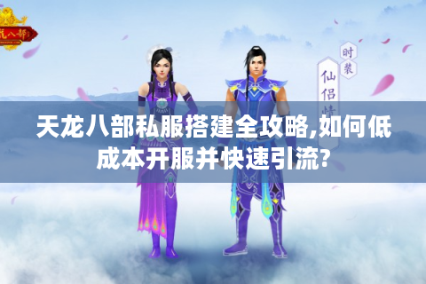 天龙八部私服搭建全攻略,如何低成本开服并快速引流?