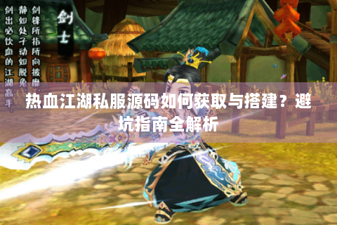 热血江湖私服源码如何获取与搭建？避坑指南全解析