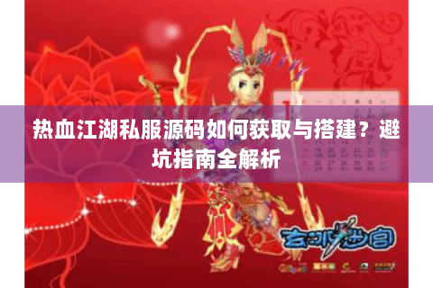 热血江湖私服源码如何获取与搭建？避坑指南全解析