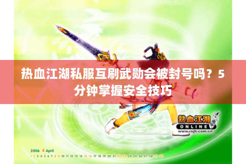 热血江湖私服互刷武勋会被封号吗？5分钟掌握安全技巧