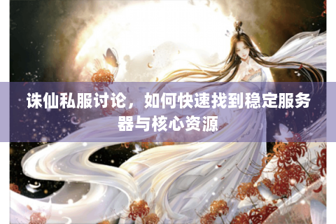 诛仙私服讨论，如何快速找到稳定服务器与核心资源