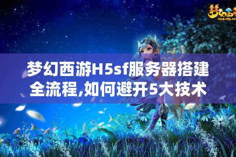 梦幻西游H5sf服务器搭建全流程,如何避开5大技术陷阱