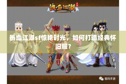 热血江湖sf惊艳时光，如何打造经典怀旧服？