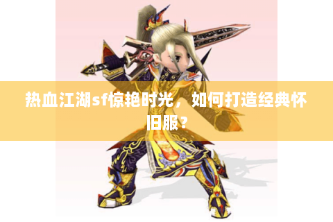 热血江湖sf惊艳时光，如何打造经典怀旧服？