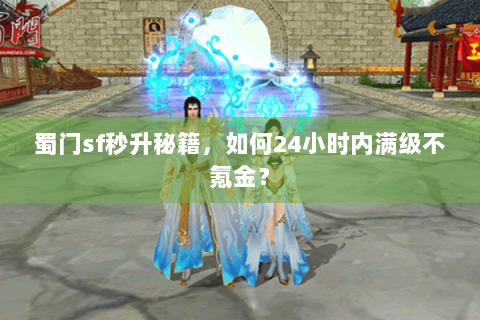 蜀门sf秒升秘籍，如何24小时内满级不氪金？