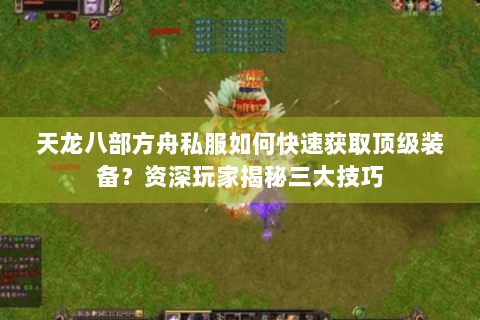 天龙八部方舟私服如何快速获取顶级装备？资深玩家揭秘三大技巧
